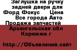 Заглушка на ручку задней двери для Форд Фокус 2 › Цена ­ 200 - Все города Авто » Продажа запчастей   . Архангельская обл.,Коряжма г.